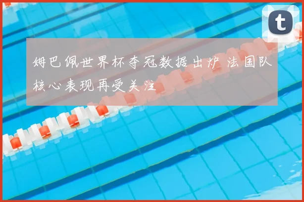 姆巴佩世界杯夺冠数据出炉 法国队核心表现再受关注