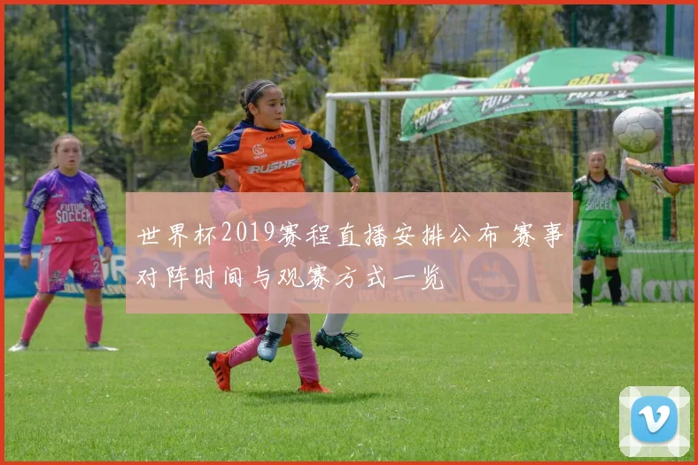 世界杯2019赛程直播安排公布 赛事对阵时间与观赛方式一览