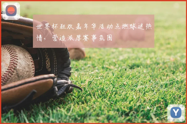 世界杯狂欢嘉年华活动点燃球迷热情，营造浓厚赛事氛围