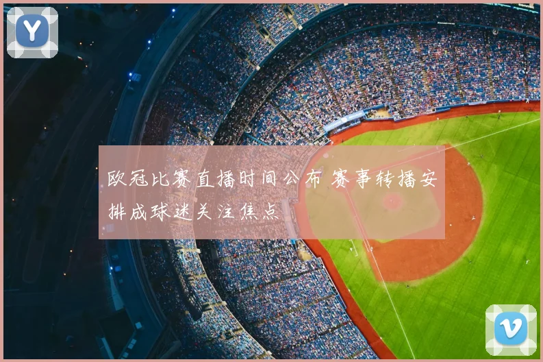 欧冠比赛直播时间公布 赛事转播安排成球迷关注焦点