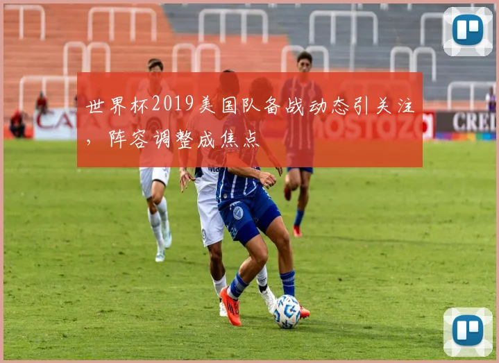 世界杯2019美国队备战动态引关注，阵容调整成焦点