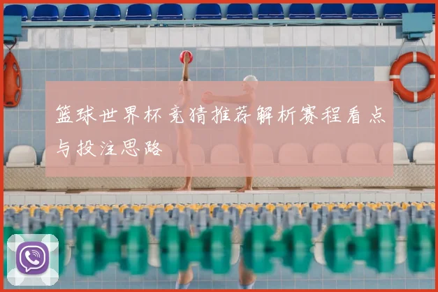 篮球世界杯竞猜推荐解析赛程看点与投注思路