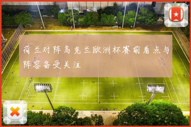 荷兰对阵乌克兰欧洲杯赛前看点与阵容备受关注