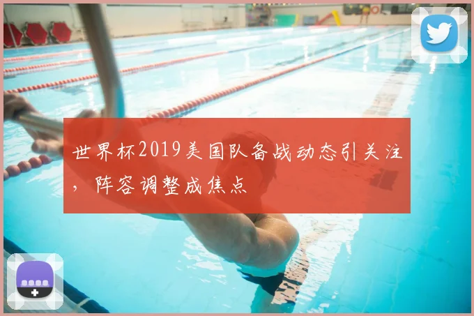 世界杯2019美国队备战动态引关注，阵容调整成焦点