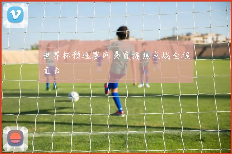 世界杯预选赛网易直播焦点战全程直击