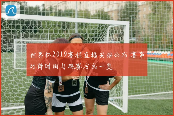 世界杯2019赛程直播安排公布 赛事对阵时间与观赛方式一览