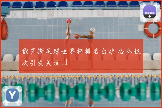 俄罗斯足球世界杯排名出炉 各队位次引发关注_1