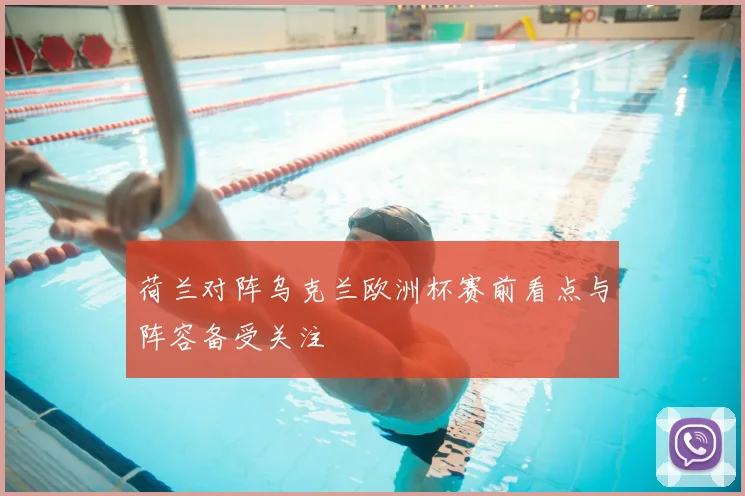 荷兰对阵乌克兰欧洲杯赛前看点与阵容备受关注