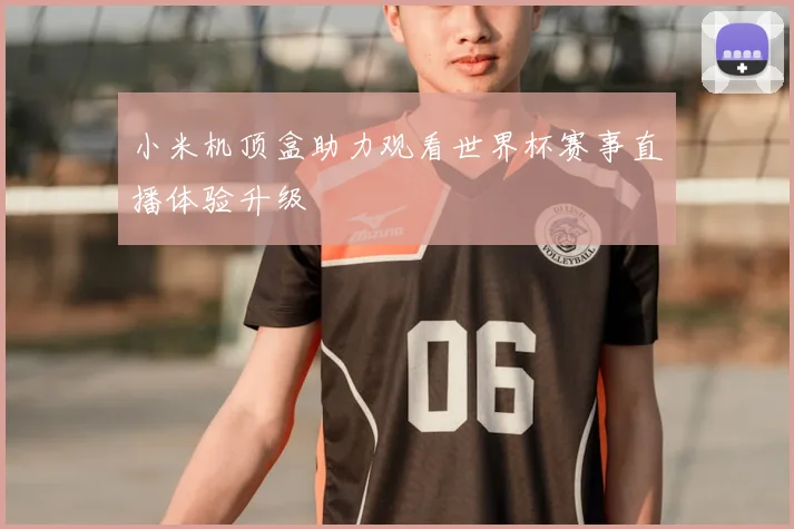 小米机顶盒助力观看世界杯赛事直播体验升级