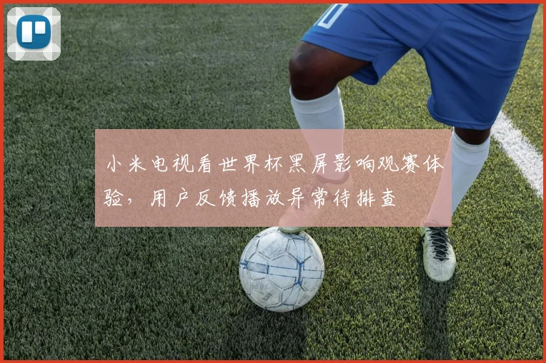 小米电视看世界杯黑屏影响观赛体验,用户反馈播放异常待排查