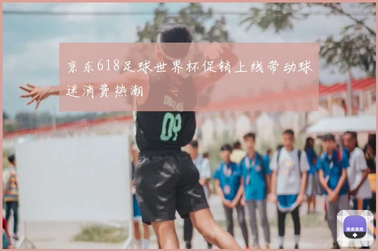 京东618足球世界杯促销上线带动球迷消费热潮