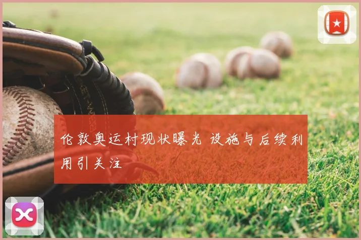 伦敦奥运村现状曝光 设施与后续利用引关注