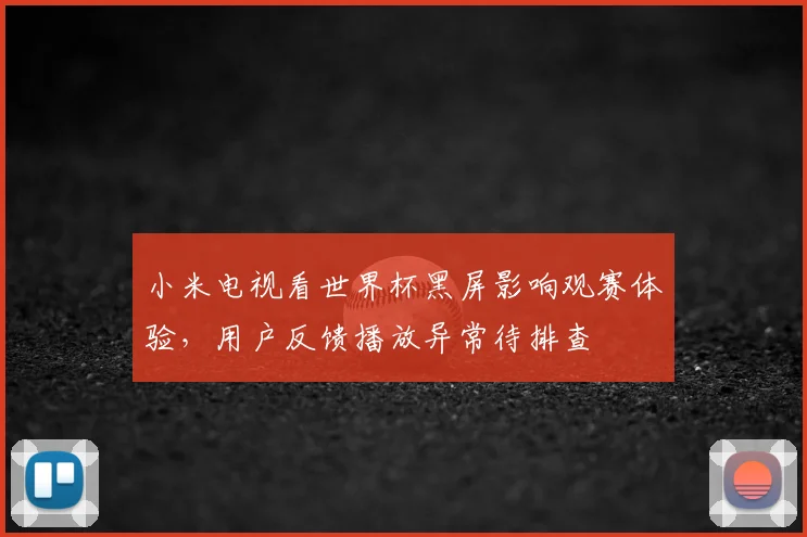 小米电视看世界杯黑屏影响观赛体验,用户反馈播放异常待排查