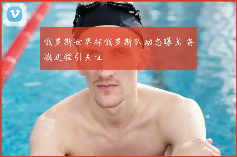 俄罗斯世界杯俄罗斯队动态曝光 备战进程引关注