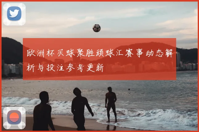 欧洲杯买球聚胜顽球汇赛事动态解析与投注参考更新