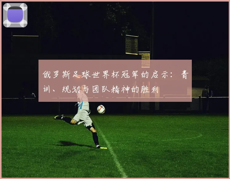 俄罗斯足球世界杯冠军的启示:青训、规划与团队精神的胜利