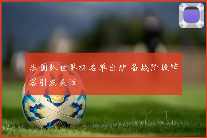 法国队世界杯名单出炉 备战阶段阵容引发关注