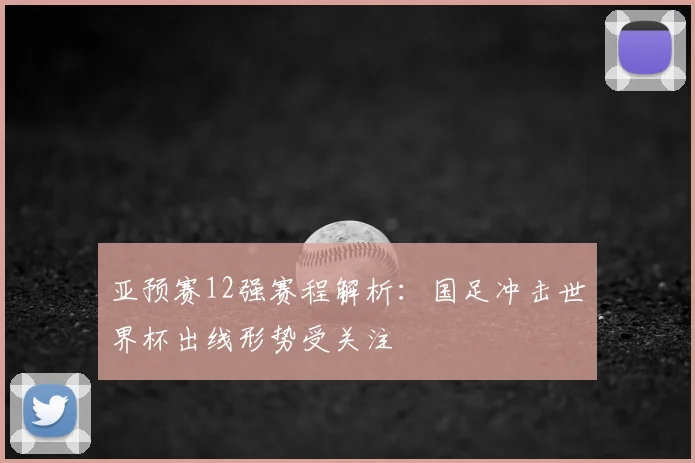 亚预赛12强赛程解析：国足冲击世界杯出线形势受关注