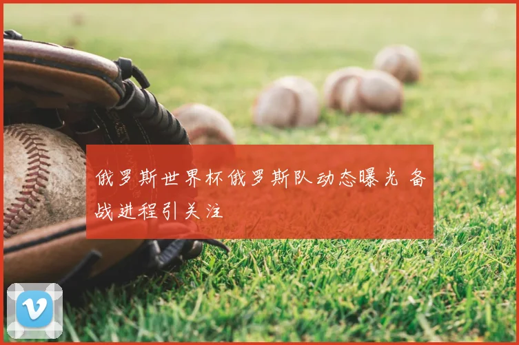 俄罗斯世界杯俄罗斯队动态曝光 备战进程引关注