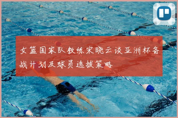 女篮国家队教练宋晓云谈亚洲杯备战计划及球员选拔策略