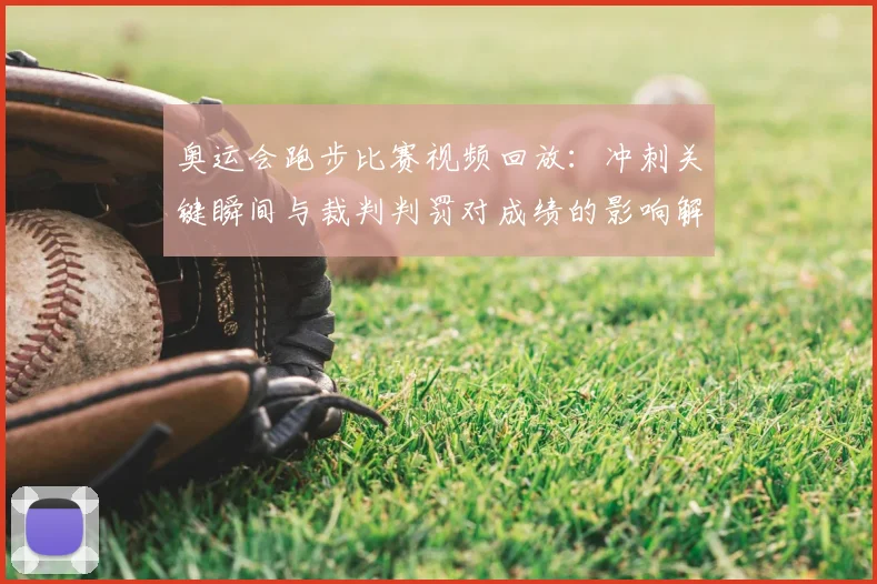 奥运会跑步比赛视频回放:冲刺关键瞬间与裁判判罚对成绩的影响解读