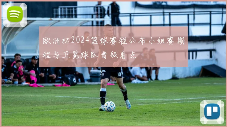 欧洲杯2024篮球赛程公布小组赛期程与卫冕球队晋级看点