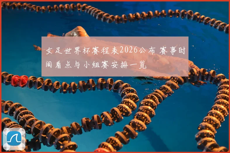 女足世界杯赛程表2026公布 赛事时间看点与小组赛安排一览