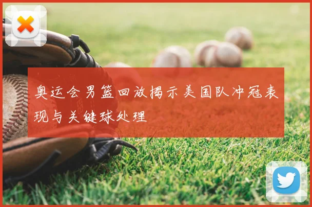 奥运会男篮回放揭示美国队冲冠表现与关键球处理