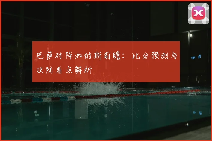 巴萨对阵加的斯前瞻：比分预测与攻防看点解析