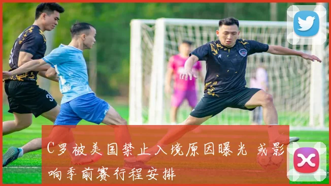 C罗被美国禁止入境原因曝光 或影响季前赛行程安排