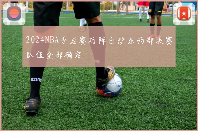 2024NBA季后赛对阵出炉东西部决赛队伍全部确定