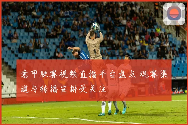 意甲联赛视频直播平台盘点 观赛渠道与转播安排受关注