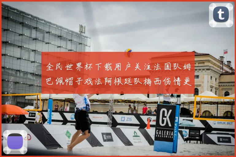 全民世界杯下载用户关注法国队姆巴佩帽子戏法阿根廷队梅西伤情更新