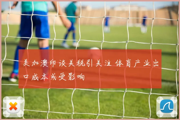 美加澳印谈关税引关注 体育产业出口成本或受影响
