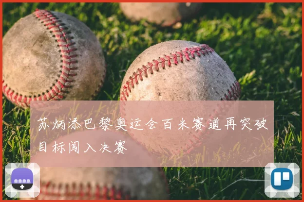 苏炳添巴黎奥运会百米赛道再突破目标闯入决赛