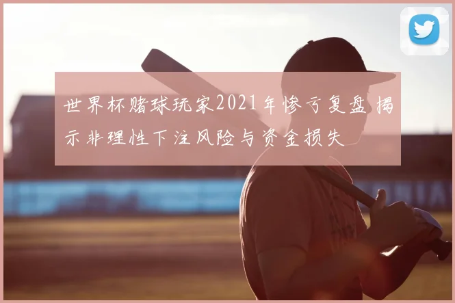 世界杯赌球玩家2021年惨亏复盘 揭示非理性下注风险与资金损失