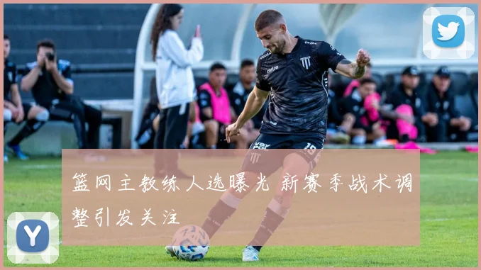 篮网主教练人选曝光 新赛季战术调整引发关注