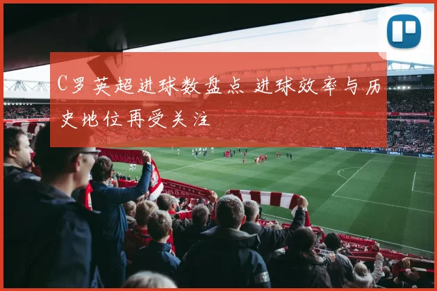 C罗英超进球数盘点 进球效率与历史地位再受关注