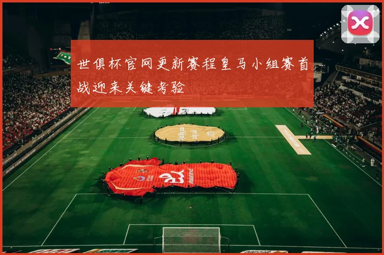 世俱杯官网更新赛程皇马小组赛首战迎来关键考验