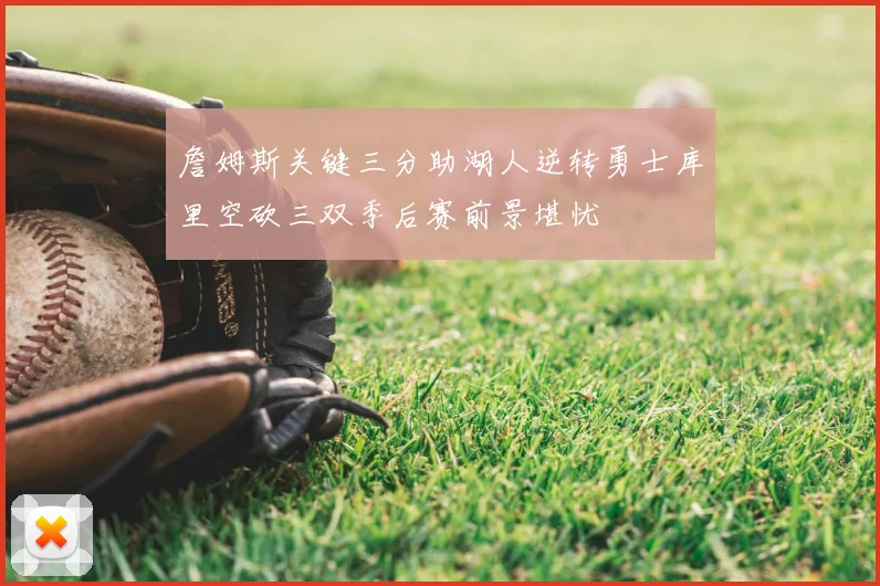 詹姆斯关键三分助湖人逆转勇士库里空砍三双季后赛前景堪忧