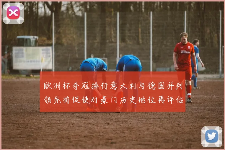 欧洲杯夺冠排行意大利与德国并列领先将促使对豪门历史地位再评估