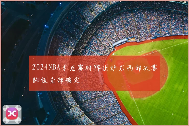 2024NBA季后赛对阵出炉东西部决赛队伍全部确定
