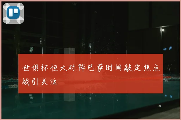 世俱杯恒大对阵巴萨时间敲定焦点战引关注