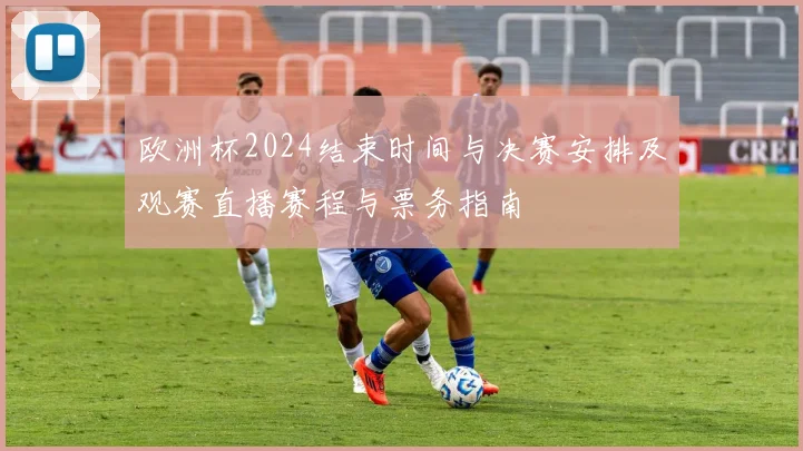 欧洲杯2024结束时间与决赛安排及观赛直播赛程与票务指南