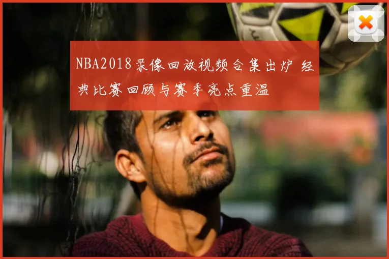 NBA2018录像回放视频合集出炉 经典比赛回顾与赛季亮点重温