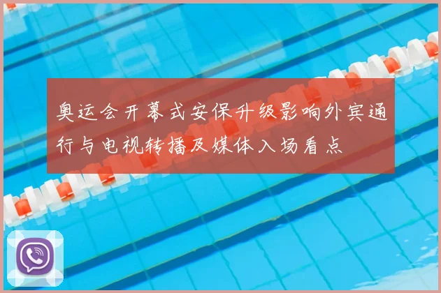 奥运会开幕式安保升级影响外宾通行与电视转播及媒体入场看点