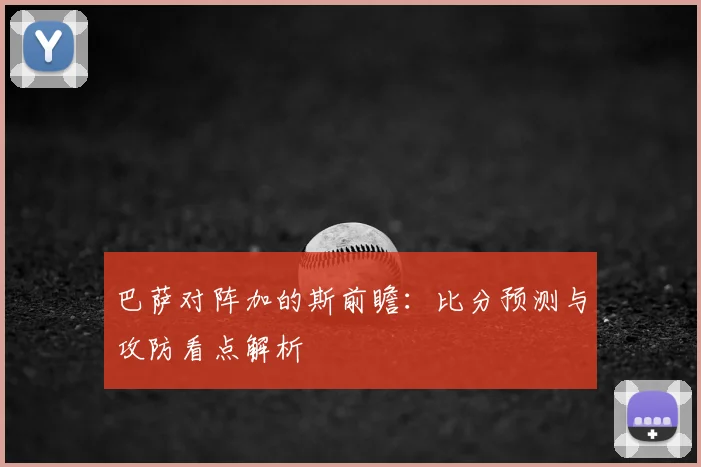 巴萨对阵加的斯前瞻：比分预测与攻防看点解析