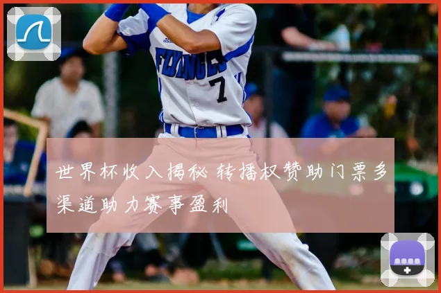 世界杯收入揭秘 转播权赞助门票多渠道助力赛事盈利