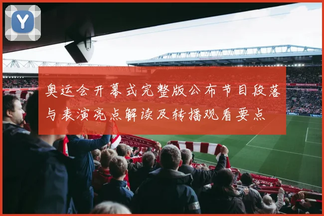 奥运会开幕式完整版公布节目段落与表演亮点解读及转播观看要点