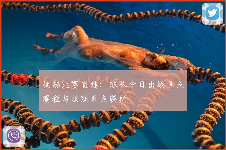 快船比赛直播：球队今日出战焦点赛程与攻防看点解析